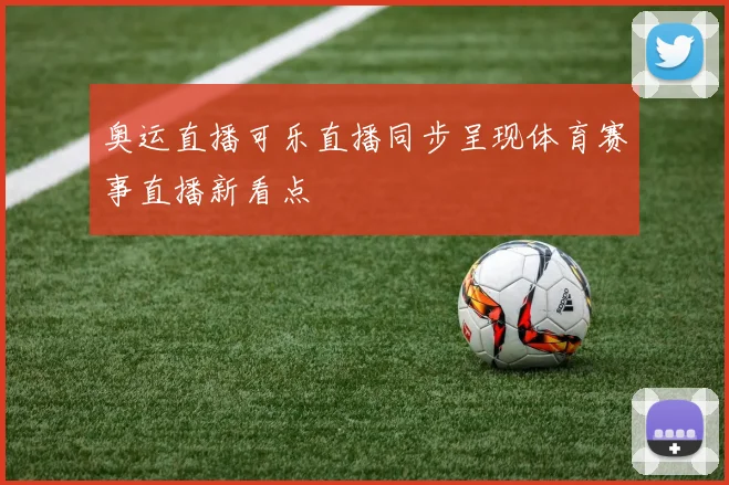 奥运直播可乐直播同步呈现体育赛事直播新看点