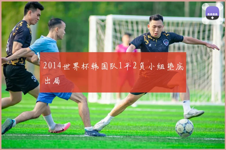 2014世界杯韩国队1平2负小组垫底出局