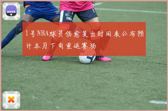 1号NBA球员伤愈复出时间表公布预计本月下旬重返赛场
