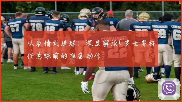从表情到进球：深度解读C罗世界杯任意球前的准备动作