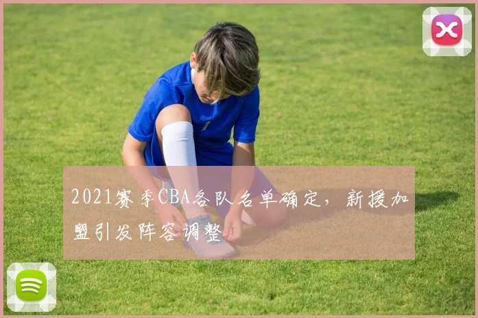 2021赛季CBA各队名单确定，新援加盟引发阵容调整