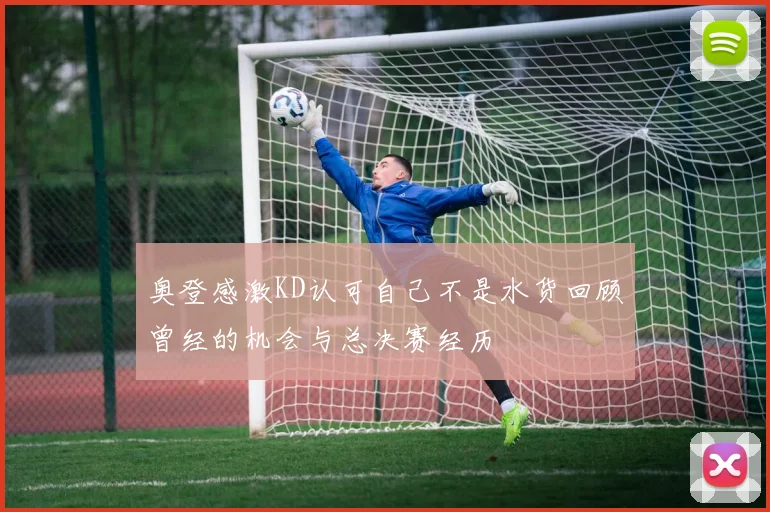 奥登感激KD认可自己不是水货回顾曾经的机会与总决赛经历