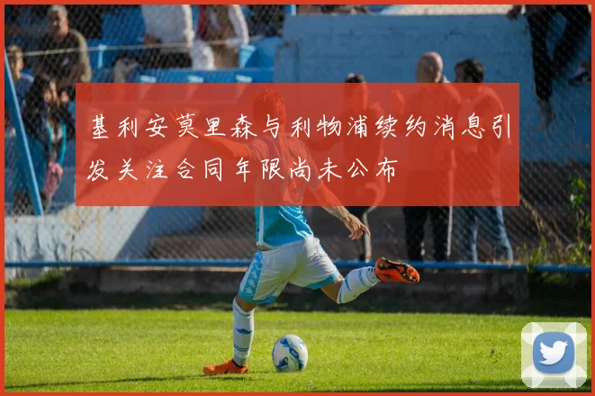 基利安莫里森与利物浦续约消息引发关注合同年限尚未公布